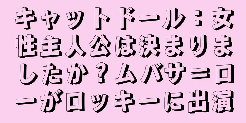キャットドール：女性主人公は決まりましたか？ムバサ＝ローがロッキーに出演