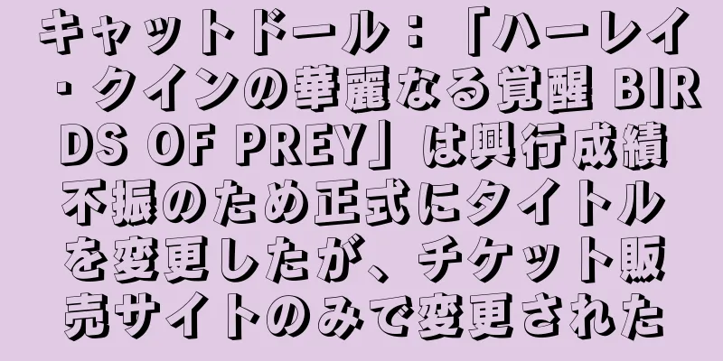 キャットドール：「ハーレイ・クインの華麗なる覚醒 BIRDS OF PREY」は興行成績不振のため正式にタイトルを変更したが、チケット販売サイトのみで変更された