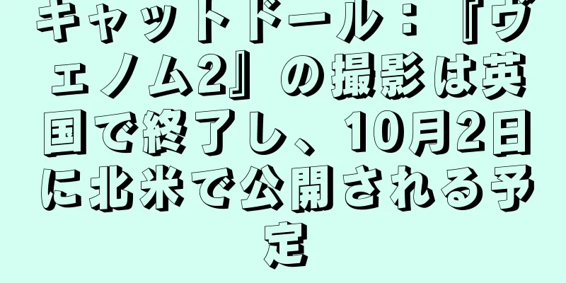 キャットドール：『ヴェノム2』の撮影は英国で終了し、10月2日に北米で公開される予定
