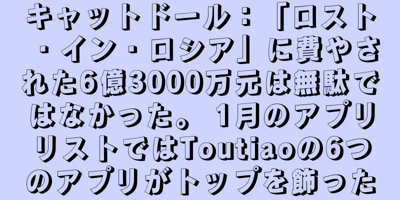 キャットドール：「ロスト・イン・ロシア」に費やされた6億3000万元は無駄ではなかった。 1月のアプリリストではToutiaoの6つのアプリがトップを飾った