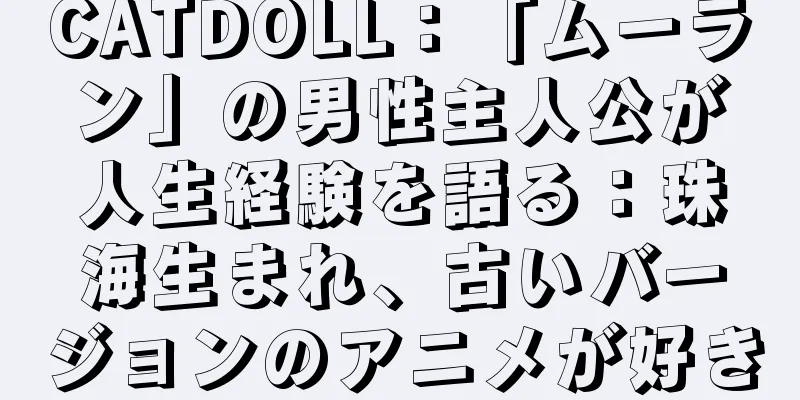 CATDOLL：「ムーラン」の男性主人公が人生経験を語る：珠海生まれ、古いバージョンのアニメが好き
