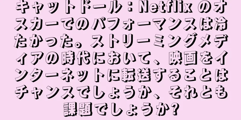 キャットドール：Netflix のオスカーでのパフォーマンスは冷たかった。ストリーミングメディアの時代において、映画をインターネットに転送することはチャンスでしょうか、それとも課題でしょうか?