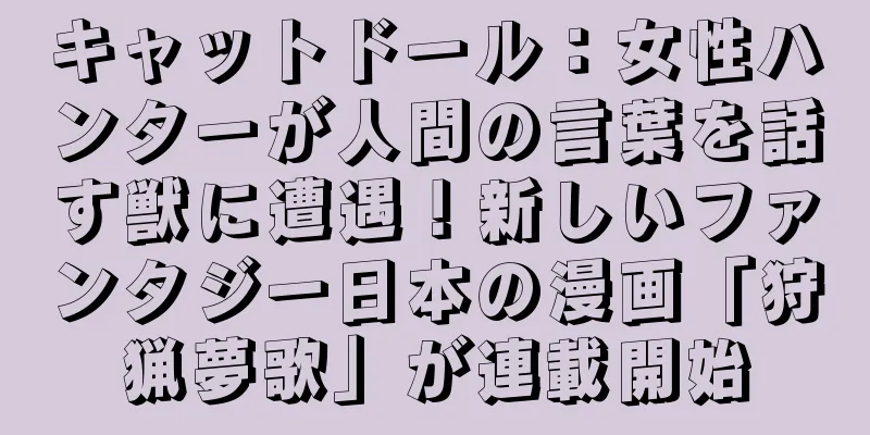 キャットドール：女性ハンターが人間の言葉を話す獣に遭遇！新しいファンタジー日本の漫画「狩猟夢歌」が連載開始