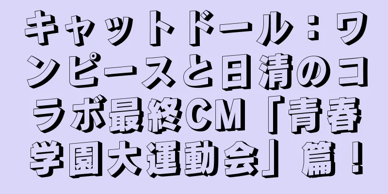 キャットドール：ワンピースと日清のコラボ最終CM「青春学園大運動会」篇！