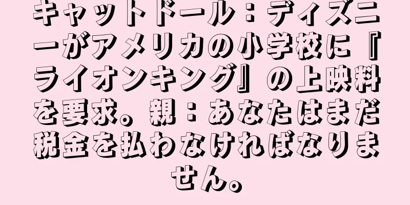 キャットドール：ディズニーがアメリカの小学校に『ライオンキング』の上映料を要求。親：あなたはまだ税金を払わなければなりません。