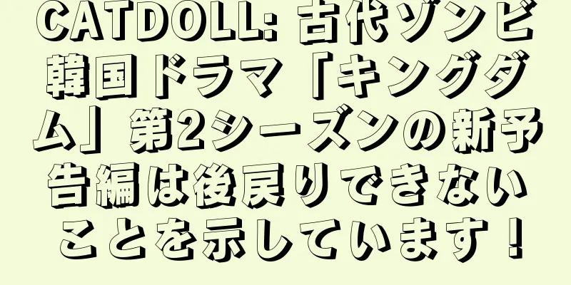 CATDOLL: 古代ゾンビ韓国ドラマ「キングダム」第2シーズンの新予告編は後戻りできないことを示しています！