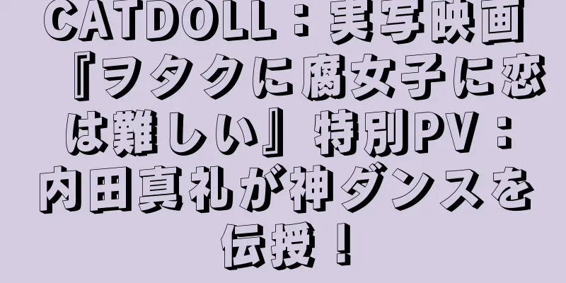 CATDOLL：実写映画『ヲタクに腐女子に恋は難しい』特別PV：内田真礼が神ダンスを伝授！