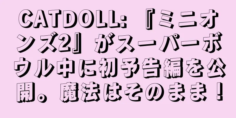CATDOLL: 『ミニオンズ2』がスーパーボウル中に初予告編を公開。魔法はそのまま！