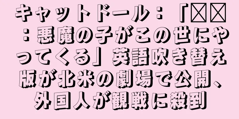 キャットドール：「哪吒：悪魔の子がこの世にやってくる」英語吹き替え版が北米の劇場で公開、外国人が観戦に殺到