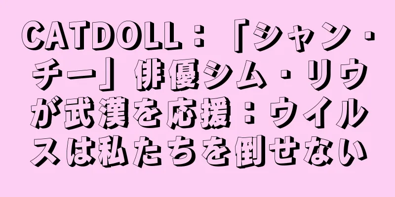 CATDOLL：「シャン・チー」俳優シム・リウが武漢を応援：ウイルスは私たちを倒せない