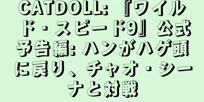 CATDOLL: 『ワイルド・スピード9』公式予告編: ハンがハゲ頭に戻り、チャオ・シーナと対戦