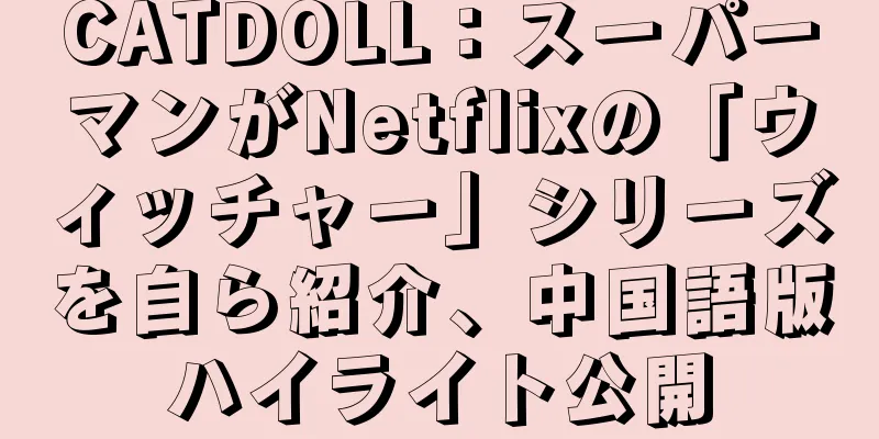 CATDOLL：スーパーマンがNetflixの「ウィッチャー」シリーズを自ら紹介、中国語版ハイライト公開