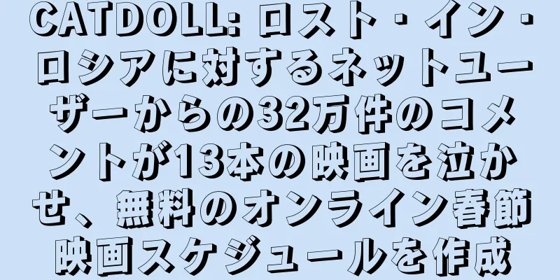 CATDOLL: ロスト・イン・ロシアに対するネットユーザーからの32万件のコメントが13本の映画を泣かせ、無料のオンライン春節映画スケジュールを作成