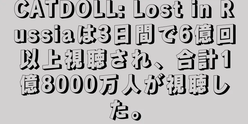 CATDOLL: Lost in Russiaは3日間で6億回以上視聴され、合計1億8000万人が視聴した。