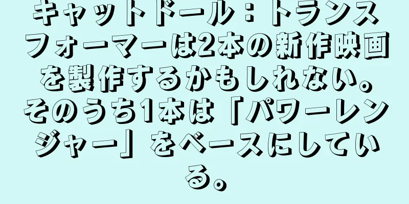 キャットドール：トランスフォーマーは2本の新作映画を製作するかもしれない。そのうち1本は「パワーレンジャー」をベースにしている。