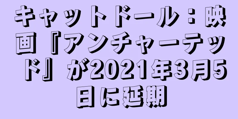 キャットドール：映画『アンチャーテッド』が2021年3月5日に延期