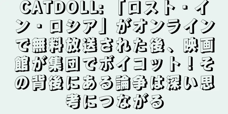 CATDOLL: 「ロスト・イン・ロシア」がオンラインで無料放送された後、映画館が集団でボイコット！その背後にある論争は深い思考につながる