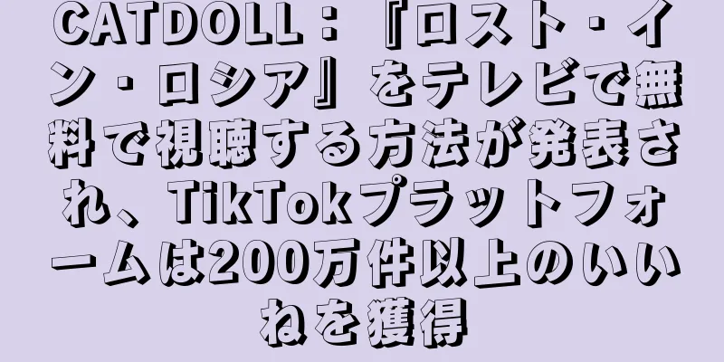 CATDOLL：『ロスト・イン・ロシア』をテレビで無料で視聴する方法が発表され、TikTokプラットフォームは200万件以上のいいねを獲得