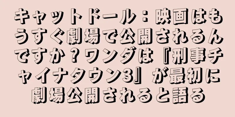 キャットドール：映画はもうすぐ劇場で公開されるんですか？ワンダは『刑事チャイナタウン3』が最初に劇場公開されると語る