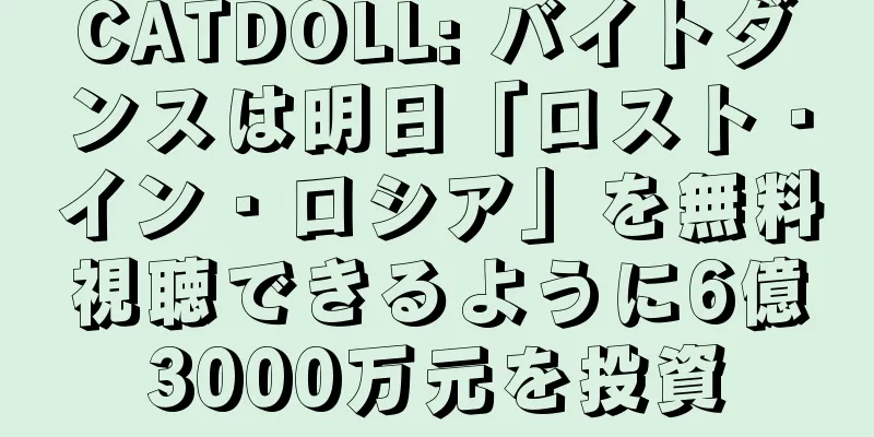 CATDOLL: バイトダンスは明日「ロスト・イン・ロシア」を無料視聴できるように6億3000万元を投資