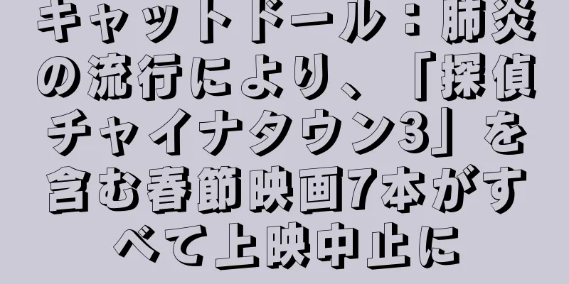キャットドール：肺炎の流行により、「探偵チャイナタウン3」を含む春節映画7本がすべて上映中止に