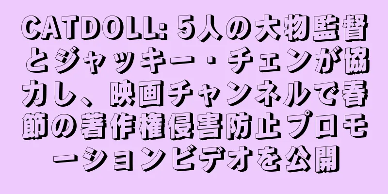 CATDOLL: 5人の大物監督とジャッキー・チェンが協力し、映画チャンネルで春節の著作権侵害防止プロモーションビデオを公開