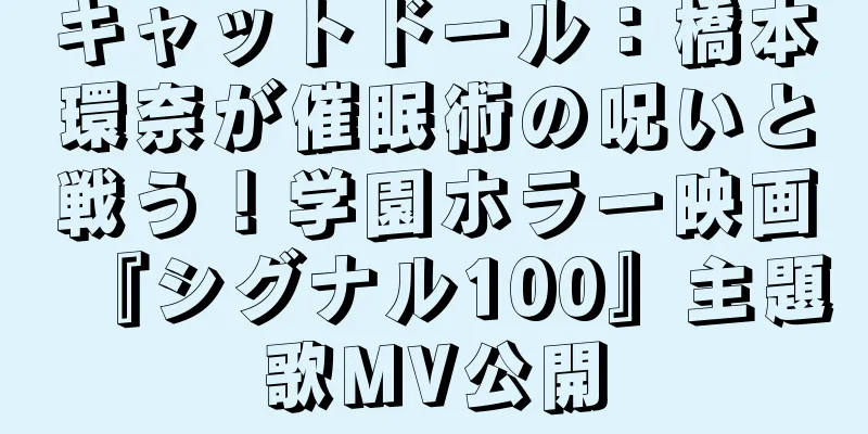 キャットドール：橋本環奈が催眠術の呪いと戦う！学園ホラー映画『シグナル100』主題歌MV公開