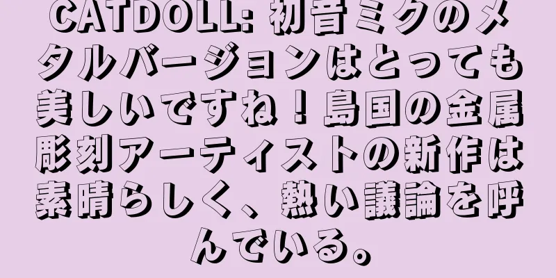 CATDOLL: 初音ミクのメタルバージョンはとっても美しいですね！島国の金属彫刻アーティストの新作は素晴らしく、熱い議論を呼んでいる。