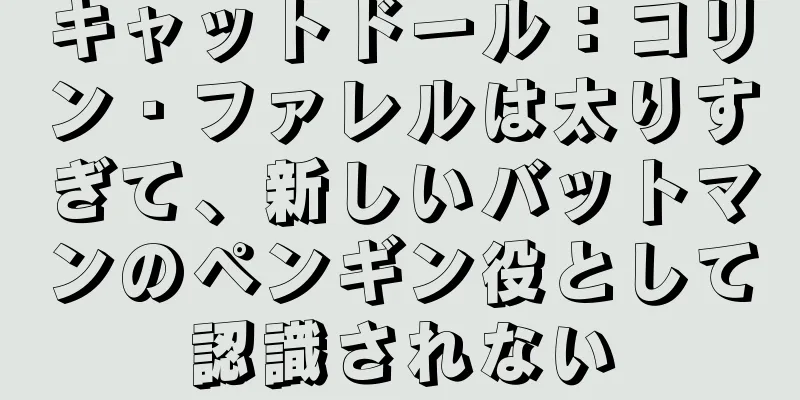 キャットドール：コリン・ファレルは太りすぎて、新しいバットマンのペンギン役として認識されない