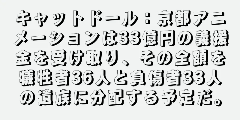 キャットドール：京都アニメーションは33億円の義援金を受け取り、その全額を犠牲者36人と負傷者33人の遺族に分配する予定だ。