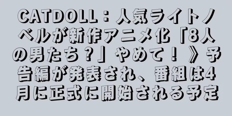 CATDOLL：人気ライトノベルが新作アニメ化「8人の男たち？」やめて！ 》予告編が発表され、番組は4月に正式に開始される予定