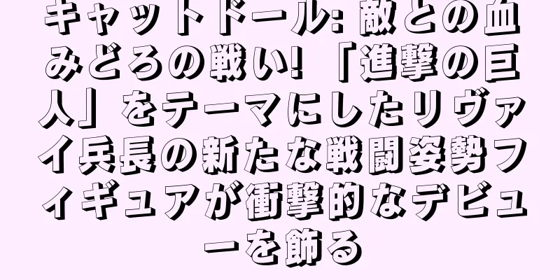 キャットドール: 敵との血みどろの戦い! 「進撃の巨人」をテーマにしたリヴァイ兵長の新たな戦闘姿勢フィギュアが衝撃的なデビューを飾る