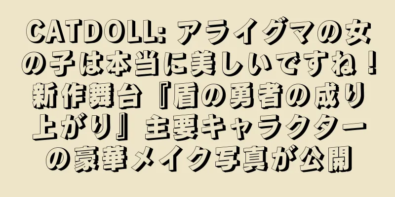 CATDOLL: アライグマの女の子は本当に美しいですね！新作舞台『盾の勇者の成り上がり』主要キャラクターの豪華メイク写真が公開