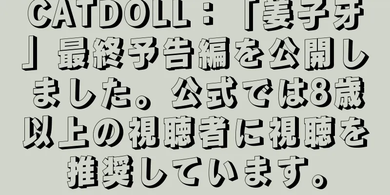 CATDOLL：「姜子牙」最終予告編を公開しました。公式では8歳以上の視聴者に視聴を推奨しています。