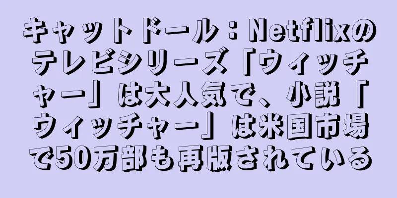 キャットドール：Netflixのテレビシリーズ「ウィッチャー」は大人気で、小説「ウィッチャー」は米国市場で50万部も再版されている