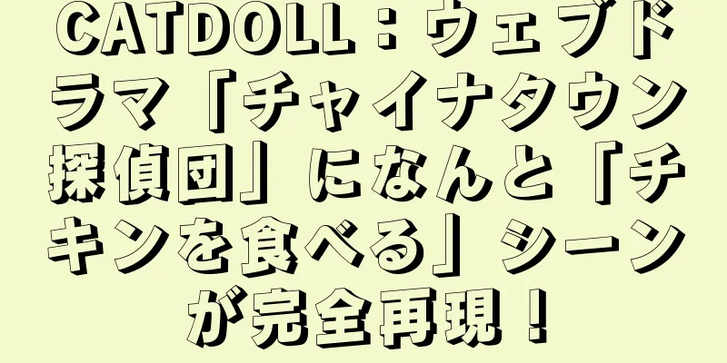 CATDOLL：ウェブドラマ「チャイナタウン探偵団」になんと「チキンを食べる」シーンが完全再現！