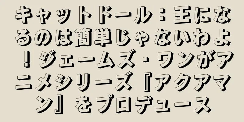 キャットドール：王になるのは簡単じゃないわよ！ジェームズ・ワンがアニメシリーズ『アクアマン』をプロデュース