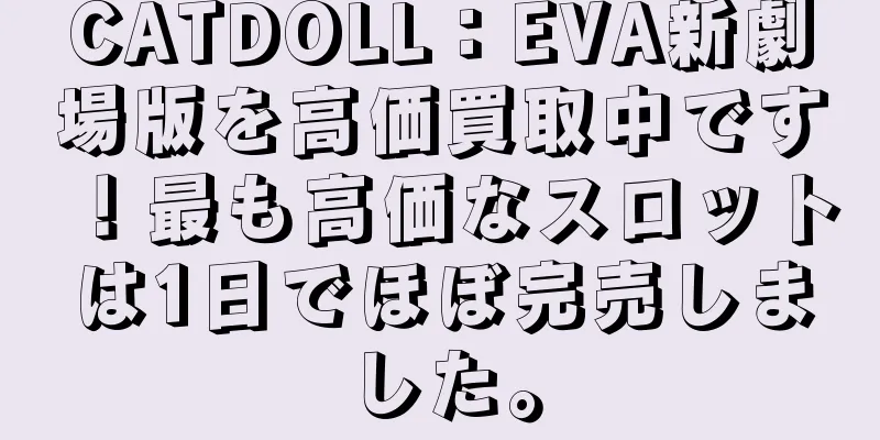 CATDOLL：EVA新劇場版を高価買取中です！最も高価なスロットは1日でほぼ完売しました。