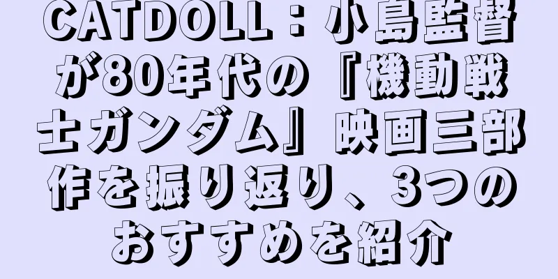 CATDOLL：小島監督が80年代の『機動戦士ガンダム』映画三部作を振り返り、3つのおすすめを紹介
