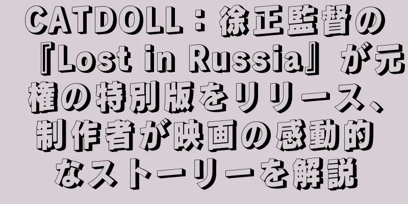 CATDOLL：徐正監督の『Lost in Russia』が元権の特別版をリリース、制作者が映画の感動的なストーリーを解説