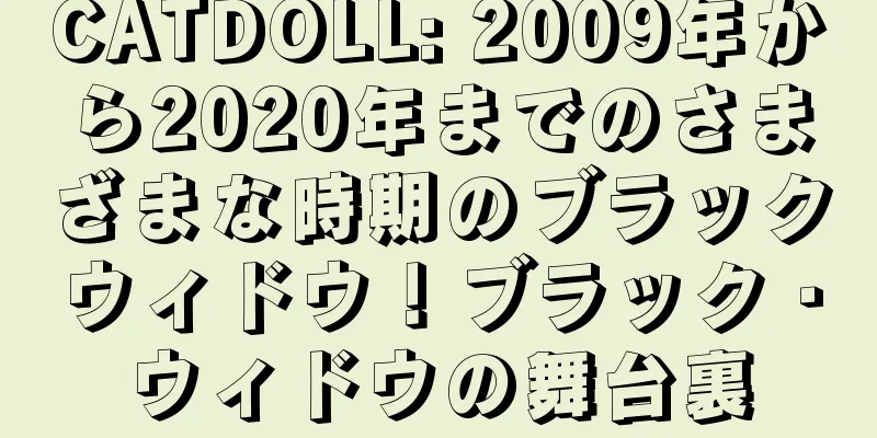 CATDOLL: 2009年から2020年までのさまざまな時期のブラックウィドウ！ブラック・ウィドウの舞台裏