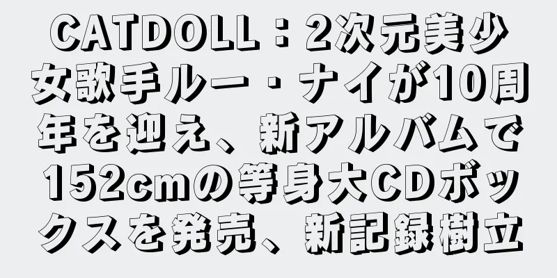CATDOLL：2次元美少女歌手ルー・ナイが10周年を迎え、新アルバムで152cmの等身大CDボックスを発売、新記録樹立