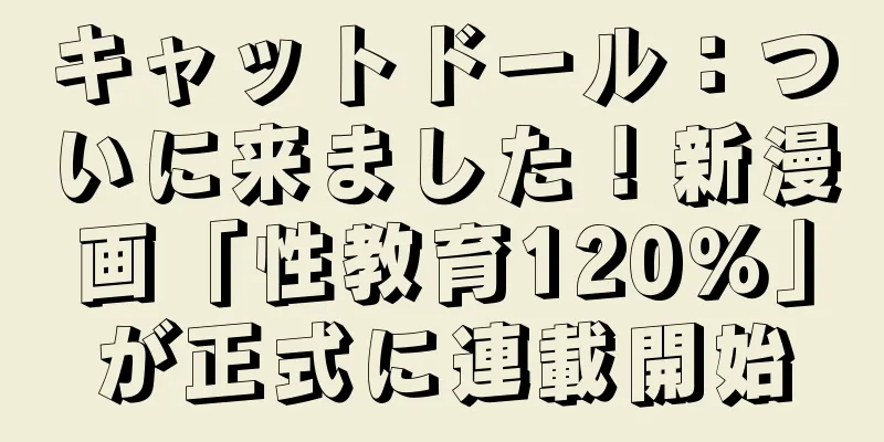 キャットドール：ついに来ました！新漫画「性教育120％」が正式に連載開始