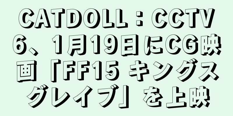 CATDOLL：CCTV6、1月19日にCG映画「FF15 キングスグレイブ」を上映
