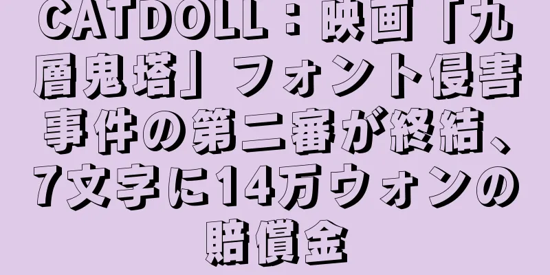 CATDOLL：映画「九層鬼塔」フォント侵害事件の第二審が終結、7文字に14万ウォンの賠償金