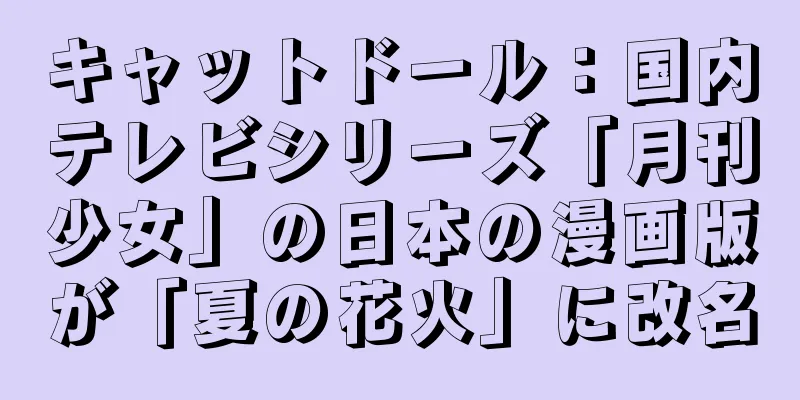 キャットドール：国内テレビシリーズ「月刊少女」の日本の漫画版が「夏の花火」に改名