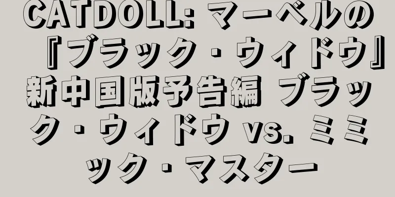 CATDOLL: マーベルの『ブラック・ウィドウ』新中国版予告編 ブラック・ウィドウ vs. ミミック・マスター