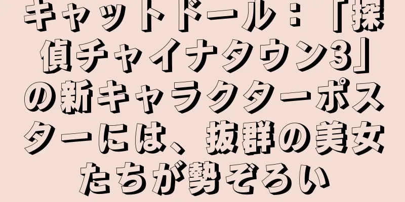 キャットドール：「探偵チャイナタウン3」の新キャラクターポスターには、抜群の美女たちが勢ぞろい