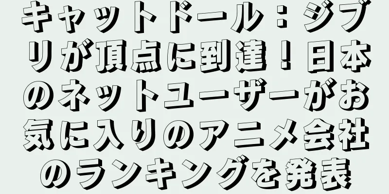 キャットドール：ジブリが頂点に到達！日本のネットユーザーがお気に入りのアニメ会社のランキングを発表