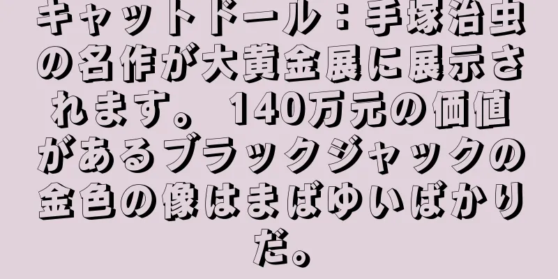 キャットドール：手塚治虫の名作が大黄金展に展示されます。 140万元の価値があるブラックジャックの金色の像はまばゆいばかりだ。